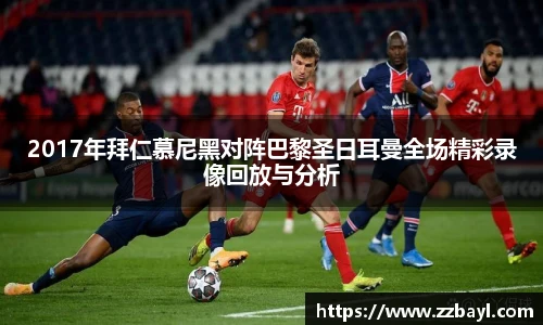 2017年拜仁慕尼黑对阵巴黎圣日耳曼全场精彩录像回放与分析
