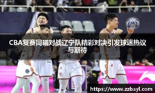 CBA复赛同曦对战辽宁队精彩对决引发球迷热议与期待