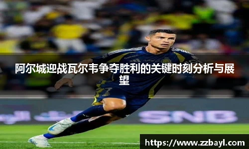 阿尔城迎战瓦尔韦争夺胜利的关键时刻分析与展望