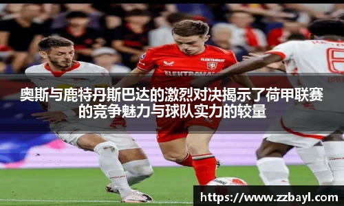 奥斯与鹿特丹斯巴达的激烈对决揭示了荷甲联赛的竞争魅力与球队实力的较量