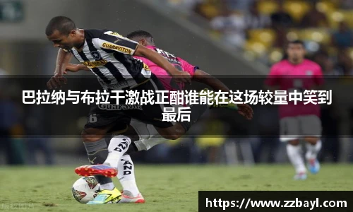 巴拉纳与布拉干激战正酣谁能在这场较量中笑到最后
