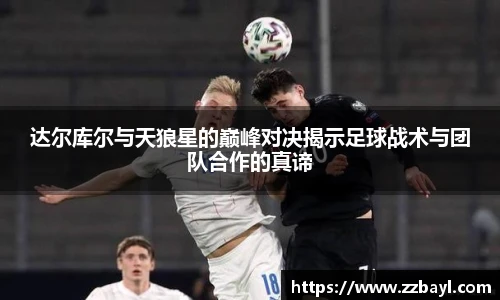 达尔库尔与天狼星的巅峰对决揭示足球战术与团队合作的真谛