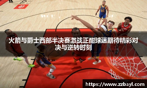 火箭与爵士西部半决赛激战正酣球迷期待精彩对决与逆转时刻